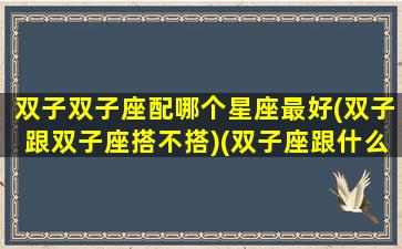 双子双子座配哪个星座最好(双子跟双子座搭不搭)(双子座跟什么星座配偶最好)