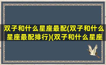 双子和什么星座最配(双子和什么星座最配排行)(双子和什么星座最配对指数)