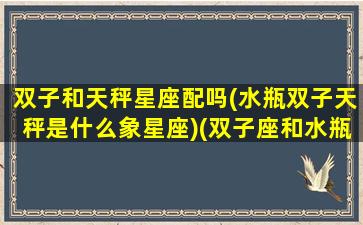 双子和天秤星座配吗(水瓶双子天秤是什么象星座)(双子座和水瓶还是天秤)