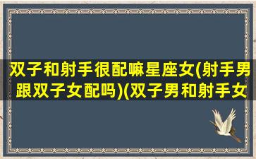 双子和射手很配嘛星座女(射手男跟双子女配吗)(双子男和射手女在一起合适吗)