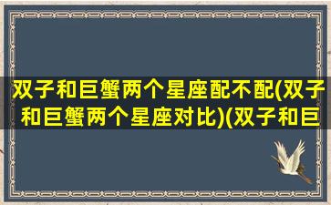 双子和巨蟹两个星座配不配(双子和巨蟹两个星座对比)(双子和巨蟹座般配吗)