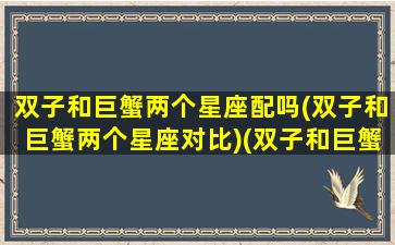 双子和巨蟹两个星座配吗(双子和巨蟹两个星座对比)(双子和巨蟹的配对指数是多少)