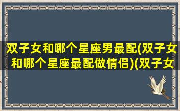 双子女和哪个星座男最配(双子女和哪个星座最配做情侣)(双子女和哪个星座男最合适)