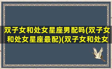 双子女和处女星座男配吗(双子女和处女星座最配)(双子女和处女男座配对)