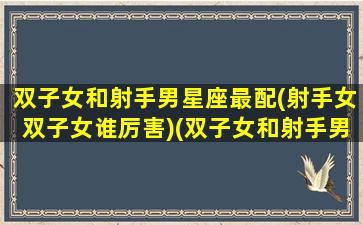 双子女和射手男星座最配(射手女双子女谁厉害)(双子女和射手男谁虐谁)