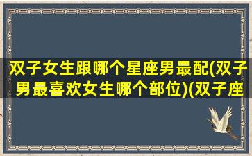 双子女生跟哪个星座男最配(双子男最喜欢女生哪个部位)(双子座的女生和哪个星座的男生最般配)