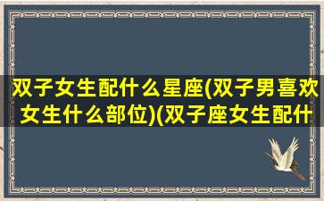 双子女生配什么星座(双子男喜欢女生什么部位)(双子座女生配什么星座男生最好)