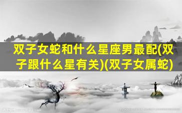 双子女蛇和什么星座男最配(双子跟什么星有关)(双子女属蛇)