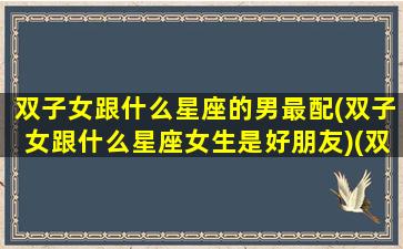 双子女跟什么星座的男最配(双子女跟什么星座女生是好朋友)(双子座女和什么星座男合适)