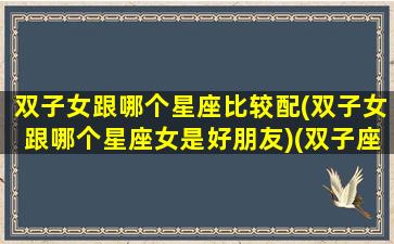 双子女跟哪个星座比较配(双子女跟哪个星座女是好朋友)(双子座女和哪个星座合适)