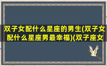 双子女配什么星座的男生(双子女配什么星座男最幸福)(双子座女配哪个星座男)