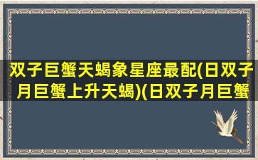 双子巨蟹天蝎象星座最配(日双子月巨蟹上升天蝎)(日双子月巨蟹升摩羯)