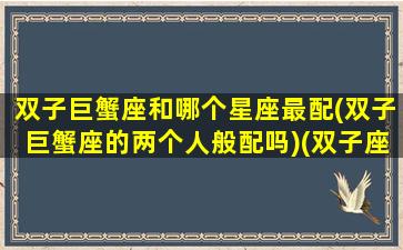 双子巨蟹座和哪个星座最配(双子巨蟹座的两个人般配吗)(双子座巨蟹座合得来吗)