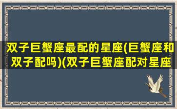 双子巨蟹座最配的星座(巨蟹座和双子配吗)(双子巨蟹座配对星座)