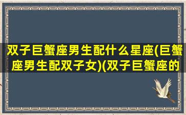 双子巨蟹座男生配什么星座(巨蟹座男生配双子女)(双子巨蟹座的男生)