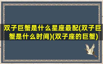 双子巨蟹是什么星座最配(双子巨蟹是什么时间)(双子座的巨蟹)