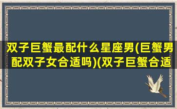 双子巨蟹最配什么星座男(巨蟹男配双子女合适吗)(双子巨蟹合适在一起吗)