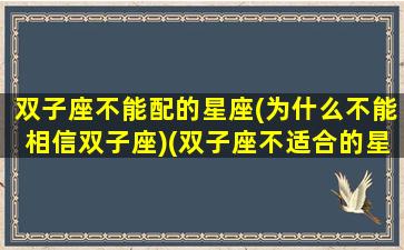 双子座不能配的星座(为什么不能相信双子座)(双子座不适合的星座)