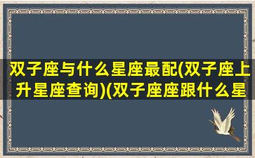 双子座与什么星座最配(双子座上升星座查询)(双子座座跟什么星座最配)