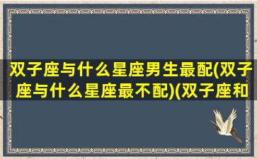 双子座与什么星座男生最配(双子座与什么星座最不配)(双子座和什么星座最配做男朋友)