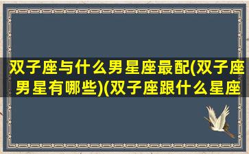 双子座与什么男星座最配(双子座男星有哪些)(双子座跟什么星座男最配)