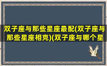 双子座与那些星座最配(双子座与那些星座相克)(双子座与哪个星座搭配)