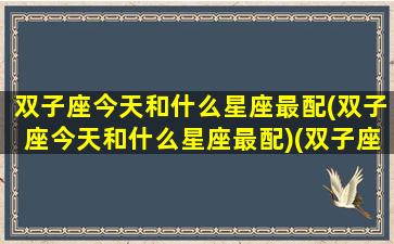 双子座今天和什么星座最配(双子座今天和什么星座最配)(双子座今天是几号)