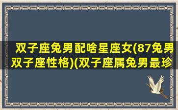 双子座兔男配啥星座女(87兔男双子座性格)(双子座属兔男最珍惜哪种女人)