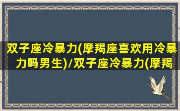 双子座冷暴力(摩羯座喜欢用冷暴力吗男生)/双子座冷暴力(摩羯座喜欢用冷暴力吗男生)-我的网站