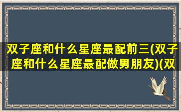 双子座和什么星座最配前三(双子座和什么星座最配做男朋友)(双子座和什么星座比较般配)