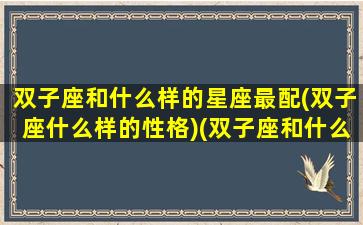 双子座和什么样的星座最配(双子座什么样的性格)(双子座和什么星座更配)