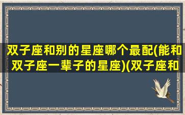 双子座和别的星座哪个最配(能和双子座一辈子的星座)(双子座和哪个星座比较合适)