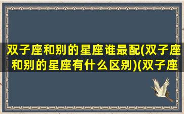 双子座和别的星座谁最配(双子座和别的星座有什么区别)(双子座和十二星座谁最般配)