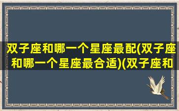 双子座和哪一个星座最配(双子座和哪一个星座最合适)(双子座和哪个星座很配)