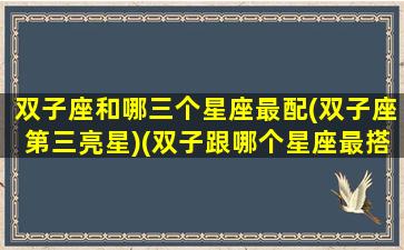 双子座和哪三个星座最配(双子座第三亮星)(双子跟哪个星座最搭)