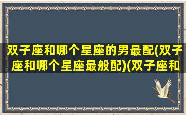 双子座和哪个星座的男最配(双子座和哪个星座最般配)(双子座和什么星座的男生最配对)