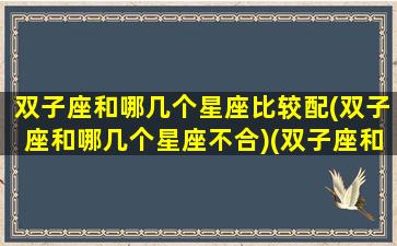 双子座和哪几个星座比较配(双子座和哪几个星座不合)(双子座和什么星座在一起比较合适)