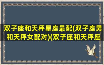 双子座和天秤星座最配(双子座男和天秤女配对)(双子座和天秤座男生)