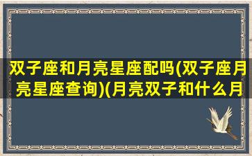 双子座和月亮星座配吗(双子座月亮星座查询)(月亮双子和什么月亮星座最配)