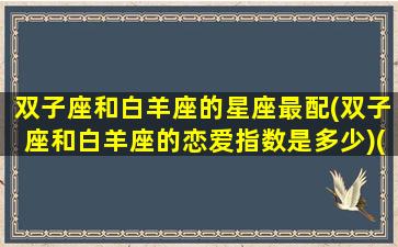 双子座和白羊座的星座最配(双子座和白羊座的恋爱指数是多少)(双子座和白羊座配对几率是多少)