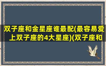 双子座和金星座谁最配(最容易爱上双子座的4大星座)(双子座和金牛星座最配)