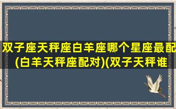 双子座天秤座白羊座哪个星座最配(白羊天秤座配对)(双子天秤谁厉害)