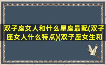 双子座女人和什么星座最配(双子座女人什么特点)(双子座女生和什么星座女生最配)