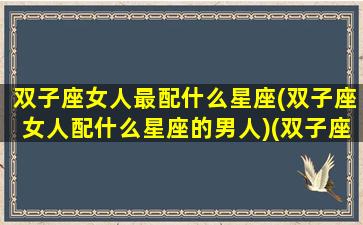 双子座女人最配什么星座(双子座女人配什么星座的男人)(双子座女最般配的星座)