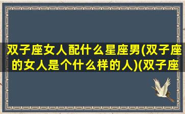 双子座女人配什么星座男(双子座的女人是个什么样的人)(双子座女生配什么星座男生最好)