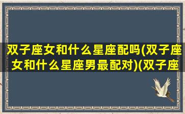 双子座女和什么星座配吗(双子座女和什么星座男最配对)(双子座女与什么星座匹配)