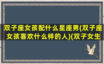 双子座女孩配什么星座男(双子座女孩喜欢什么样的人)(双子女生配什么星座男生)