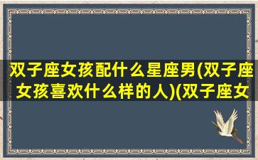 双子座女孩配什么星座男(双子座女孩喜欢什么样的人)(双子座女生最配什么星座的男生)