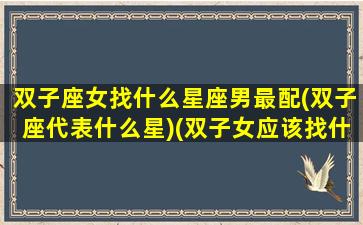 双子座女找什么星座男最配(双子座代表什么星)(双子女应该找什么星座的男人)