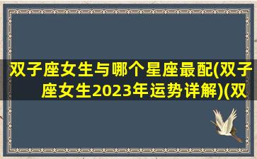 双子座女生与哪个星座最配(双子座女生2023年运势详解)(双子座女和谁最配在一起)